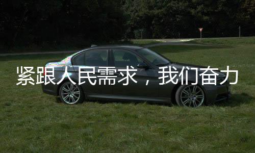 緊跟人民需求，我們奮力前行 —— 以民為本的發(fā)展理念實踐