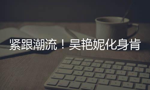 緊跟潮流！吳艷妮化身肯豆，體育界的新潮流引領(lǐng)者
