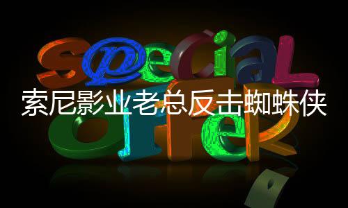 索尼影業(yè)老總反擊蜘蛛俠宇宙系列電影差評(píng)：《蜘蛛夫人》在流媒體表現(xiàn)出色