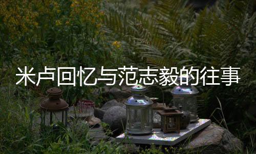 米盧回憶與范志毅的往事，昔日火熱球星因太火而少交流