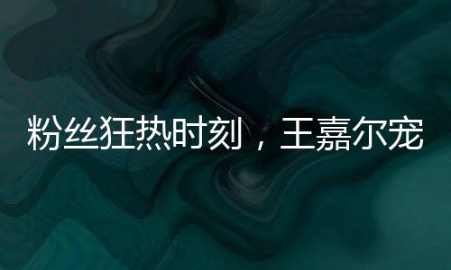 粉絲狂熱時刻，王嘉爾寵溺摸頭殺瞬間記錄