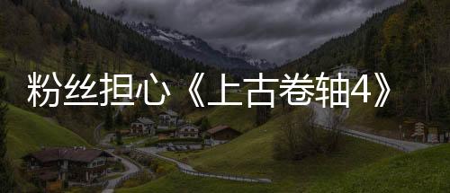 粉絲擔心《上古卷軸4》重制版弄得太好 會失去原版靈魂