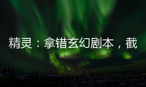 精靈：拿錯玄幻劇本，截胡希羅娜