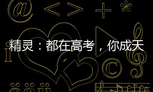 精靈：都在高考，你成天王了？
