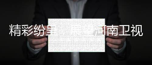 精彩紛呈，展望河南衛(wèi)視2025年春晚盛況