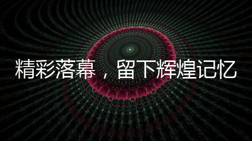 精彩落幕，留下輝煌記憶——第九屆亞洲冬季運動會閉幕式綜述