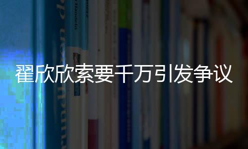翟欣欣索要千萬引發(fā)爭議，認罪認罰背后揭示婚戀倫理與社會治理的深思