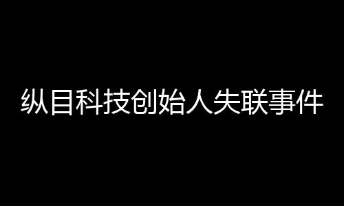 縱目科技創(chuàng)始人失聯(lián)事件深度解讀
