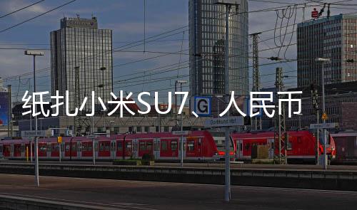 紙扎小米SU7、人民幣樣式冥幣火了？緊急提醒：涉嫌違法