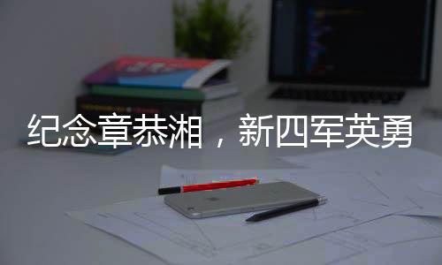 紀念章恭湘，新四軍英勇女戰(zhàn)士的傳奇一生