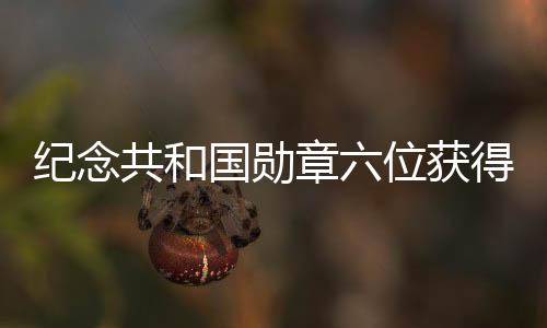 紀(jì)念共和國勛章六位獲得者逝世，英勇事跡永載史冊