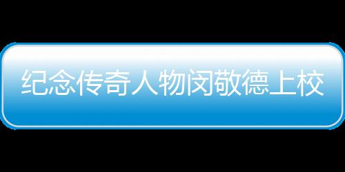 紀(jì)念傳奇人物閔敬德上校逝世，一代英勇將軍的人生故事與永恒貢獻(xiàn)