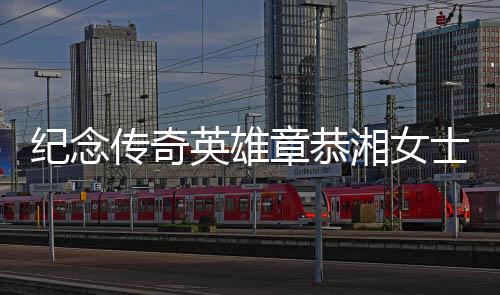 紀(jì)念傳奇英雄章恭湘女士逝世，傳奇般的一生展軍魂不滅光芒