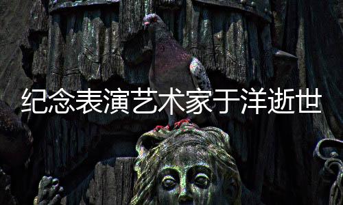 紀念表演藝術家于洋逝世