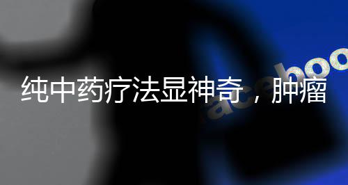 純中藥療法顯神奇，腫瘤消退見證奇跡