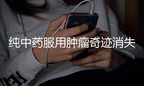 純中藥服用腫瘤奇跡消失，揭秘草藥治愈力量新篇章