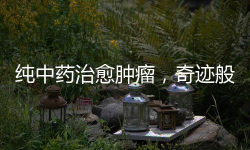 純中藥治愈腫瘤，奇跡般的康復(fù)之路