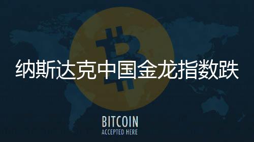 納斯達(dá)克中國(guó)金龍指數(shù)跌勢(shì)明顯，下跌幅度達(dá)3.59%——市場(chǎng)觀察與解讀