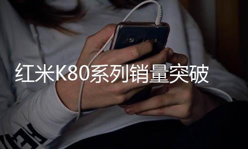 紅米K80系列銷量突破360萬臺，市場表現(xiàn)亮眼，用戶認可度極高