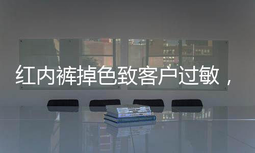 紅內(nèi)褲掉色致客戶過敏，胖東來真誠發(fā)文致歉