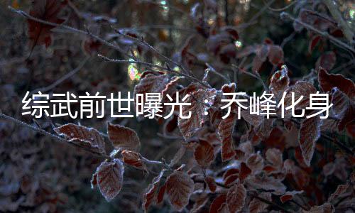 綜武前世曝光：喬峰化身明太祖！