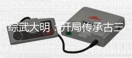 綜武大明：開局傳承古三通