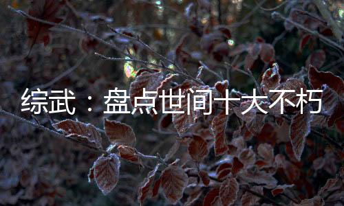 綜武：盤點世間十大不朽成仙法