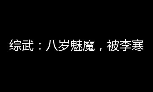 綜武：八歲魅魔，被李寒衣逆推