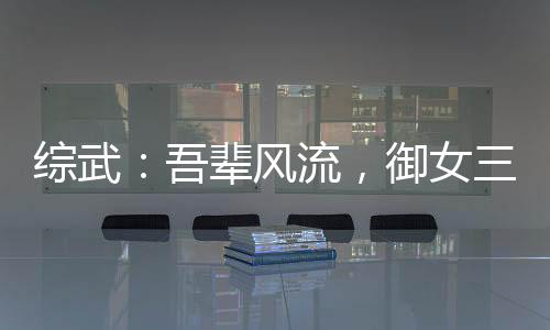 綜武：吾輩風(fēng)流，御女三千即無(wú)敵