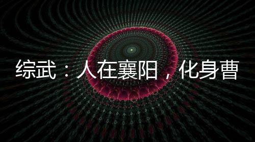 綜武：人在襄陽(yáng)，化身曹賊就變強(qiáng)