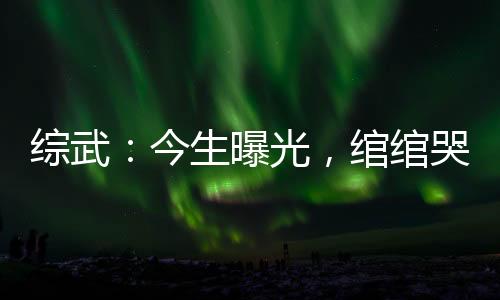 綜武：今生曝光，綰綰哭求原諒