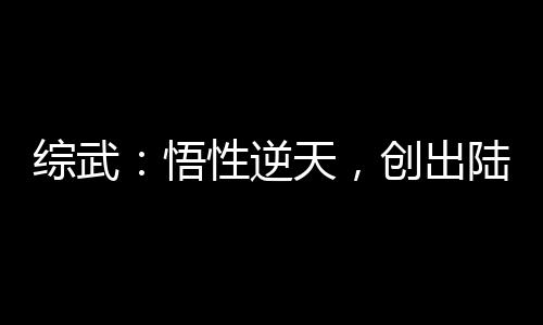 綜武：悟性逆天，創(chuàng)出陸地真仙境