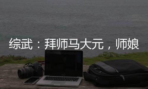 綜武：拜師馬大元，師娘你好燒啊