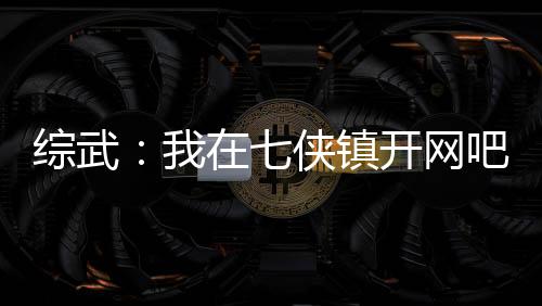 綜武：我在七俠鎮(zhèn)開網(wǎng)吧