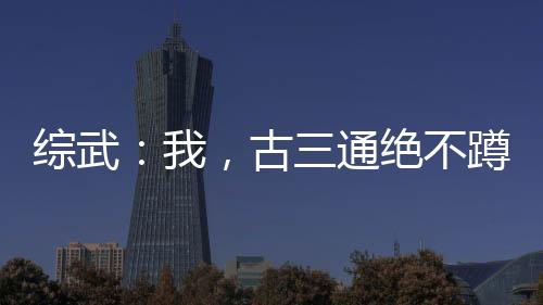 綜武：我，古三通絕不蹲天牢！