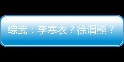 綜武：李寒衣？徐渭熊？我要更多