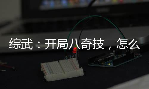 綜武：開局八奇技，怎么成真仙了