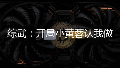 綜武：開局小黃蓉認我做干爹