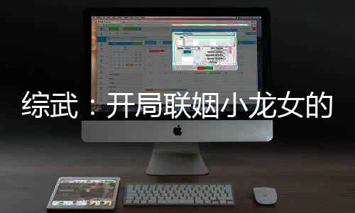 綜武：開(kāi)局聯(lián)姻小龍女的我無(wú)敵了！