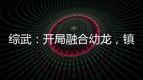 綜武：開局融合幼龍，鎮(zhèn)壓張三豐