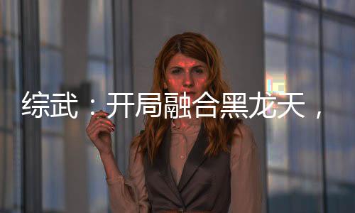 綜武：開局融合黑龍?zhí)?，?zhèn)殺荊軻