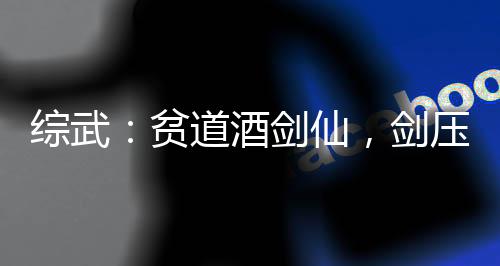 綜武：貧道酒劍仙，劍壓武帝城