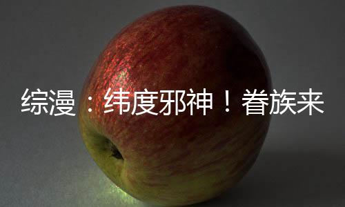 綜漫：緯度邪神！眷族來自萬界！
