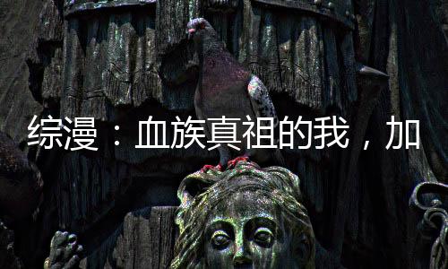 綜漫：血族真祖的我，加入聊天群