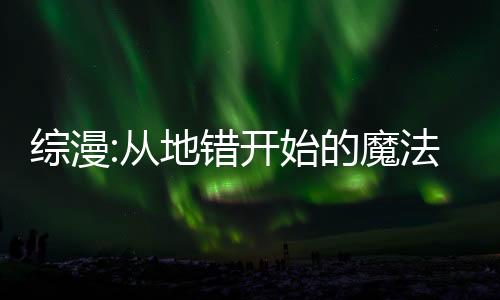 綜漫:從地錯(cuò)開始的魔法師之旅
