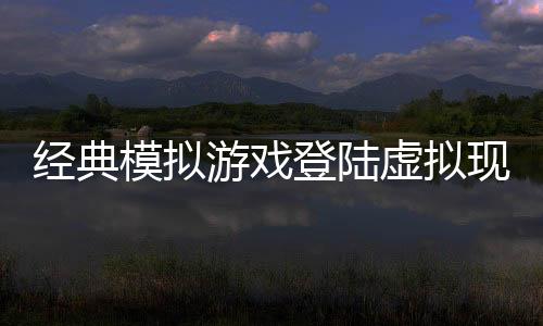 經(jīng)典模擬游戲登陸虛擬現(xiàn)實(shí)平臺(tái) 《模擬農(nóng)場VR》公布