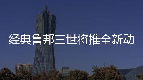 經(jīng)典魯邦三世將推全新動(dòng)畫電影 預(yù)定2025年上映