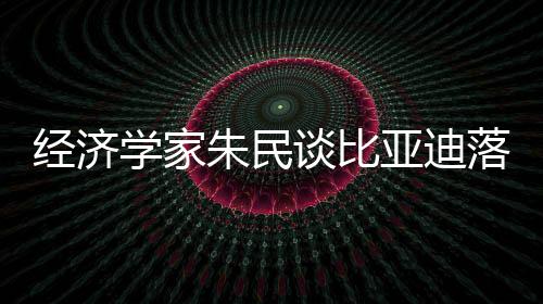 經(jīng)濟(jì)學(xué)家朱民談比亞迪落淚：中國(guó)制造業(yè)崛起是一代人的驕傲