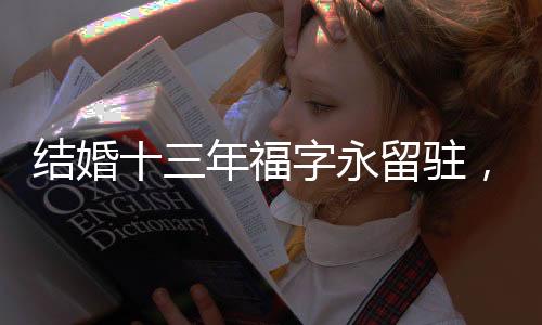 結(jié)婚十三年福字永留駐，吉祥好運(yùn)持續(xù)蔓延