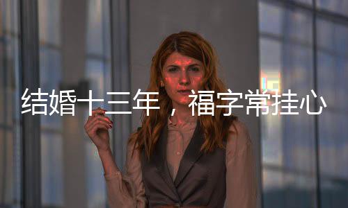 結(jié)婚十三年，福字常掛心間，一份堅(jiān)守與幸福的見證